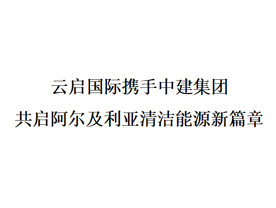 云启国际携手中建集团 共启阿尔及利亚清洁能源新篇章